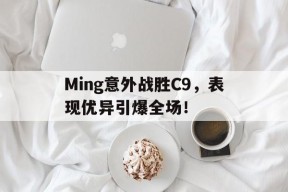 Ming意外战胜C9，表现优异引爆全场！的简单介绍