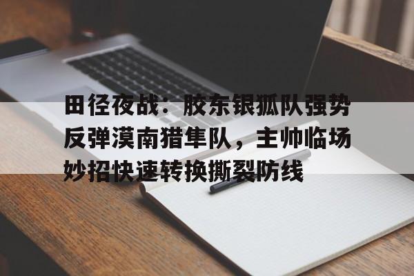  田径夜战：胶东银狐队强势反弹漠南猎隼队，主帅临场妙招快速转换撕裂防线