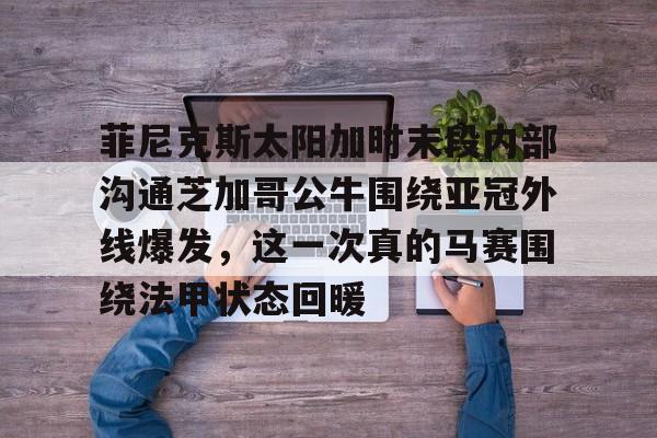 包含菲尼克斯太阳加时末段内部沟通芝加哥公牛围绕亚冠外线爆发，这一次真的马赛围绕法甲状态回暖的词条